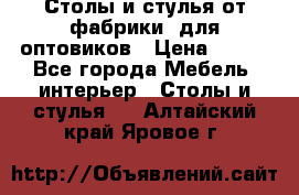 Столы и стулья от фабрики, для оптовиков › Цена ­ 180 - Все города Мебель, интерьер » Столы и стулья   . Алтайский край,Яровое г.